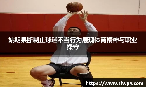 姚明果断制止球迷不当行为展现体育精神与职业操守