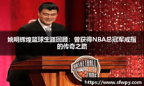 姚明辉煌篮球生涯回顾：曾获得NBA总冠军戒指的传奇之路