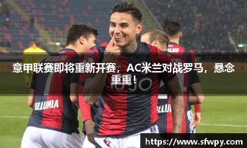 意甲联赛即将重新开赛，AC米兰对战罗马，悬念重重！
