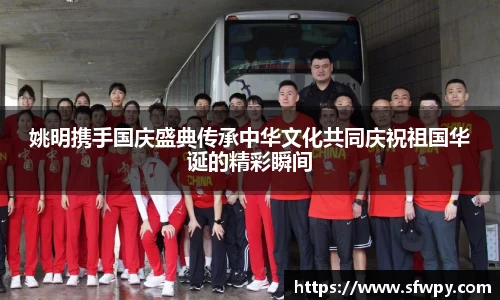 姚明携手国庆盛典传承中华文化共同庆祝祖国华诞的精彩瞬间