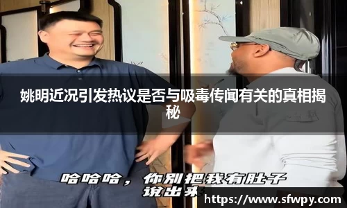 姚明近况引发热议是否与吸毒传闻有关的真相揭秘