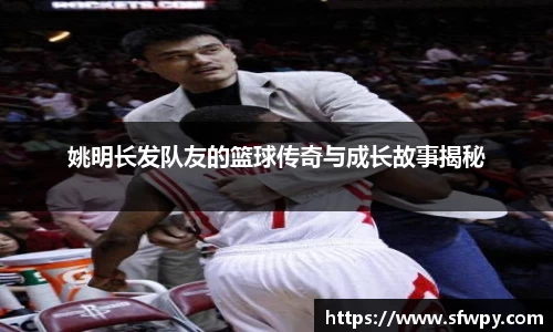 姚明长发队友的篮球传奇与成长故事揭秘