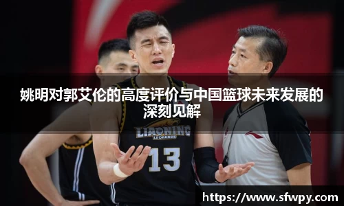 姚明对郭艾伦的高度评价与中国篮球未来发展的深刻见解