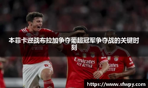 本菲卡迎战布拉加争夺葡超冠军争夺战的关键时刻