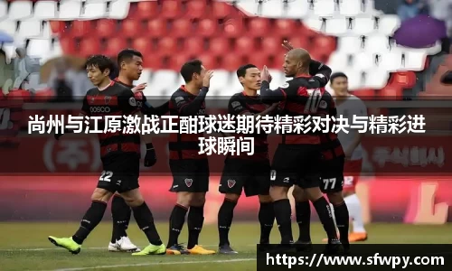 尚州与江原激战正酣球迷期待精彩对决与精彩进球瞬间