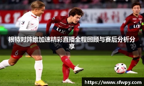 根特对阵维加速精彩直播全程回顾与赛后分析分享