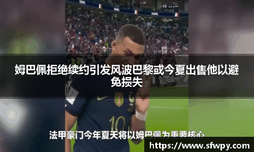 姆巴佩拒绝续约引发风波巴黎或今夏出售他以避免损失