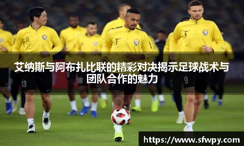 艾纳斯与阿布扎比联的精彩对决揭示足球战术与团队合作的魅力