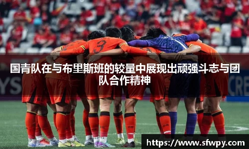 国青队在与布里斯班的较量中展现出顽强斗志与团队合作精神