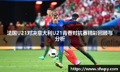 法国U21对决意大利U21青春对抗赛精彩回顾与分析