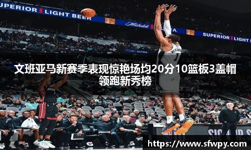 文班亚马新赛季表现惊艳场均20分10篮板3盖帽领跑新秀榜