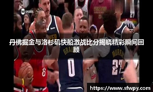 丹佛掘金与洛杉矶快船激战比分揭晓精彩瞬间回顾