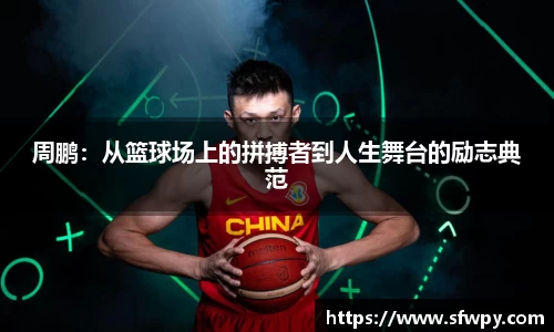 周鹏：从篮球场上的拼搏者到人生舞台的励志典范
