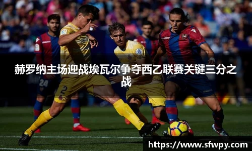 赫罗纳主场迎战埃瓦尔争夺西乙联赛关键三分之战