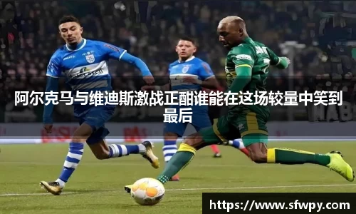 阿尔克马与维迪斯激战正酣谁能在这场较量中笑到最后