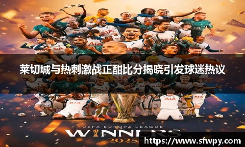 莱切城与热刺激战正酣比分揭晓引发球迷热议