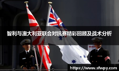 智利与澳大利亚联合对抗赛精彩回顾及战术分析