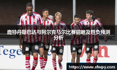 鹿特丹斯巴达与阿尔克马尔比赛前瞻及胜负预测分析