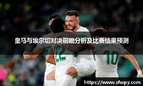 皇马与埃尔切对决前瞻分析及比赛结果预测