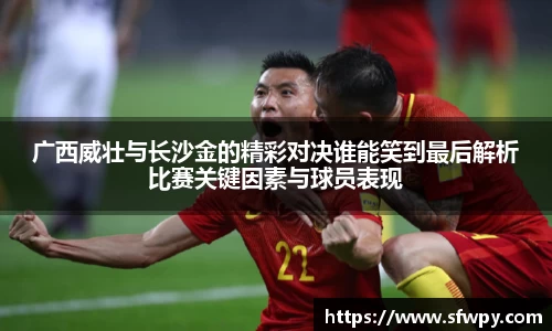 广西威壮与长沙金的精彩对决谁能笑到最后解析比赛关键因素与球员表现