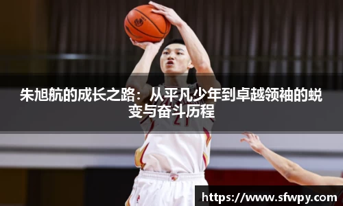 朱旭航的成长之路：从平凡少年到卓越领袖的蜕变与奋斗历程